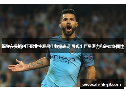 福登在曼城创下职业生涯最佳数据表现 展现出巨星潜力和进攻多面性 福登在曼城创下职业生涯最佳数据表现 展现出巨星潜力和进攻多面性