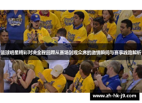 篮球明星精彩对决全程回顾从赛场到观众席的激情瞬间与赛事线路解析 篮球明星精彩对决全程回顾从赛场到观众席的激情瞬间与赛事线路解析