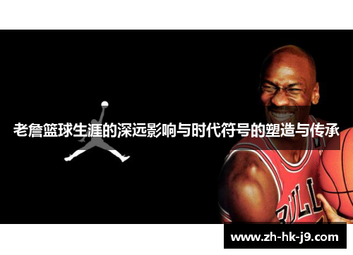 老詹篮球生涯的深远影响与时代符号的塑造与传承