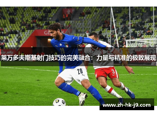 莱万多夫斯基射门技巧的完美融合：力量与精准的极致展现