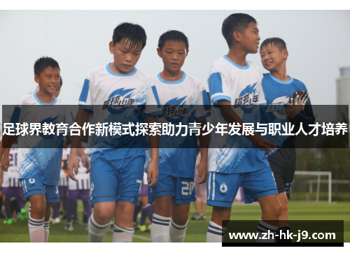 足球界教育合作新模式探索助力青少年发展与职业人才培养