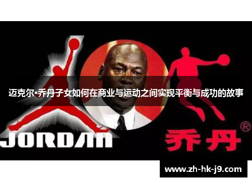 迈克尔·乔丹子女如何在商业与运动之间实现平衡与成功的故事 迈克尔·乔丹子女如何在商业与运动之间实现平衡与成功的故事
