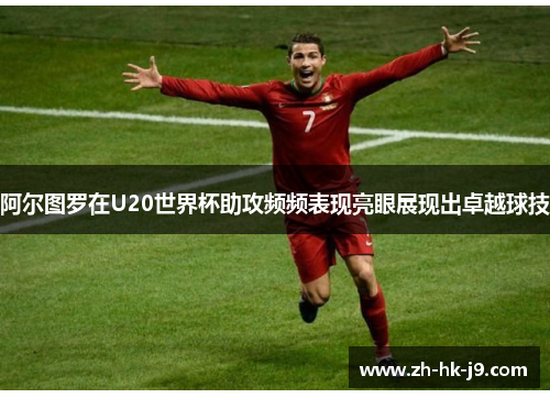 阿尔图罗在U20世界杯助攻频频表现亮眼展现出卓越球技