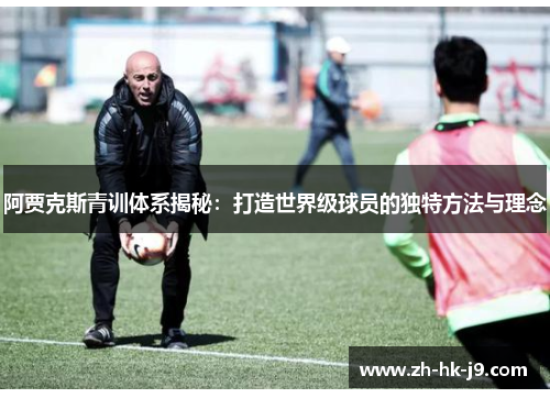 阿贾克斯青训体系揭秘:打造世界级球员的独特方法与理念 阿贾克斯青训体系揭秘:打造世界级球员的独特方法与理念