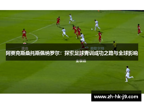 阿贾克斯桑托斯佩纳罗尔：探索足球青训成功之路与全球影响