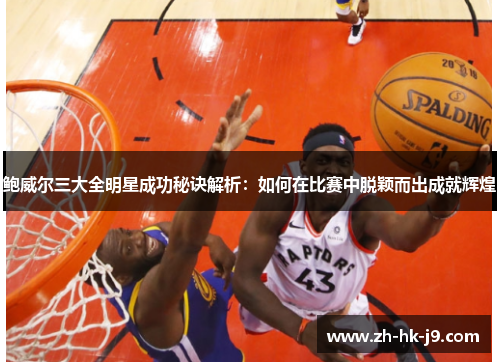 鲍威尔三大全明星成功秘诀解析:如何在比赛中脱颖而出成就辉煌 鲍威尔三大全明星成功秘诀解析:如何在比赛中脱颖而出成就辉煌