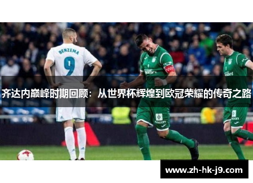 齐达内巅峰时期回顾:从世界杯辉煌到欧冠荣耀的传奇之路 齐达内巅峰时期回顾:从世界杯辉煌到欧冠荣耀的传奇之路