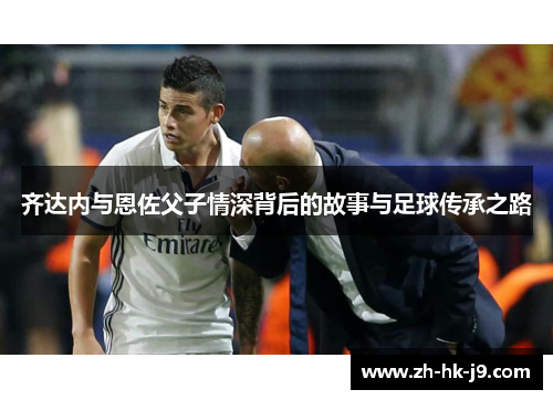 齐达内与恩佐父子情深背后的故事与足球传承之路