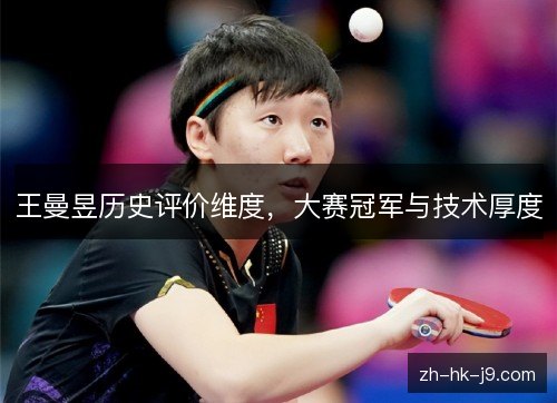 王曼昱历史评价维度,大赛冠军与技术厚度 王曼昱历史评价维度,大赛冠军与技术厚度