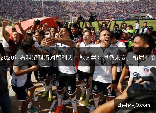 2026年看科洛科洛对智利天主教大学：恩怨未变，格局有变