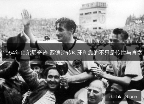 1954年伯尔尼奇迹 西德逆转匈牙利靠的不只是传控与直塞 1954年伯尔尼奇迹 西德逆转匈牙利靠的不只是传控与直塞